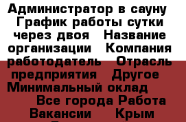 Администратор в сауну. График работы сутки через двоя › Название организации ­ Компания-работодатель › Отрасль предприятия ­ Другое › Минимальный оклад ­ 18 000 - Все города Работа » Вакансии   . Крым,Бахчисарай